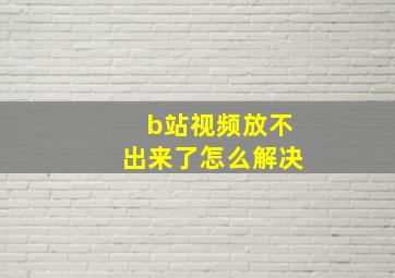 b站视频放不出来了怎么解决