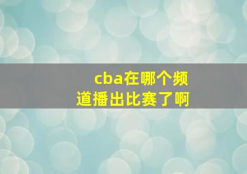 cba在哪个频道播出比赛了啊