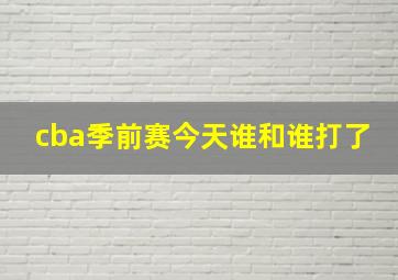 cba季前赛今天谁和谁打了