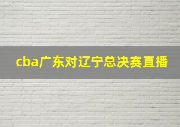 cba广东对辽宁总决赛直播