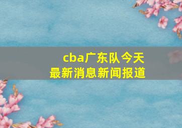 cba广东队今天最新消息新闻报道