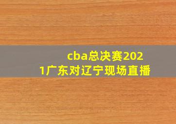 cba总决赛2021广东对辽宁现场直播