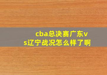 cba总决赛广东vs辽宁战况怎么样了啊