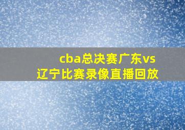 cba总决赛广东vs辽宁比赛录像直播回放