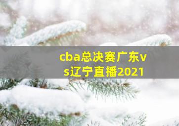 cba总决赛广东vs辽宁直播2021