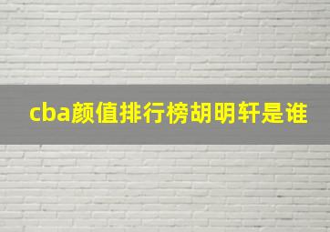 cba颜值排行榜胡明轩是谁