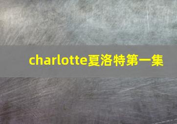 charlotte夏洛特第一集