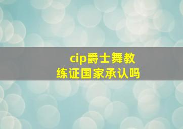 cip爵士舞教练证国家承认吗