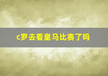 c罗去看皇马比赛了吗