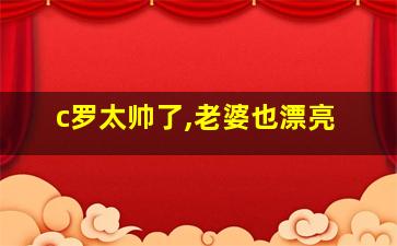 c罗太帅了,老婆也漂亮