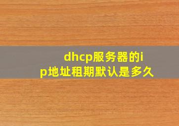 dhcp服务器的ip地址租期默认是多久