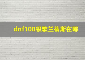 dnf100级歌兰蒂斯在哪