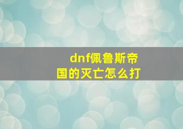 dnf佩鲁斯帝国的灭亡怎么打