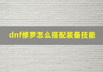 dnf修罗怎么搭配装备技能