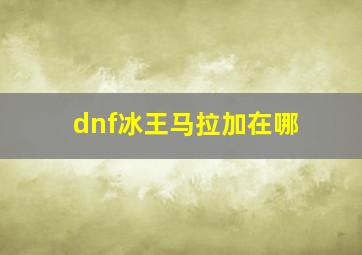 dnf冰王马拉加在哪