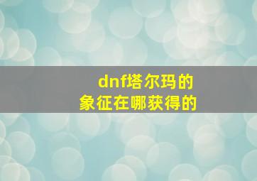 dnf塔尔玛的象征在哪获得的