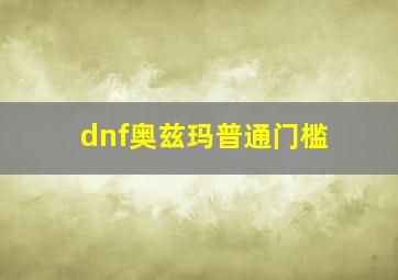 dnf奥兹玛普通门槛