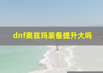 dnf奥兹玛装备提升大吗