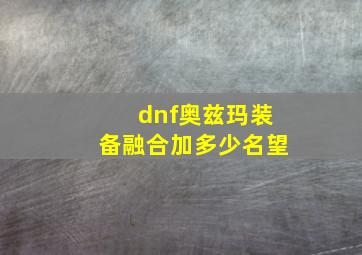 dnf奥兹玛装备融合加多少名望