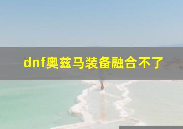 dnf奥兹马装备融合不了