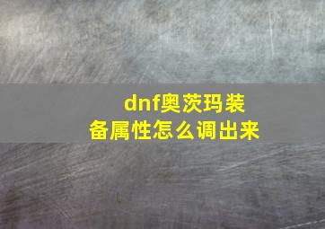 dnf奥茨玛装备属性怎么调出来