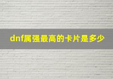 dnf属强最高的卡片是多少