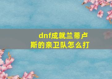 dnf成就兰蒂卢斯的亲卫队怎么打