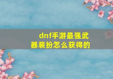 dnf手游最强武器装扮怎么获得的