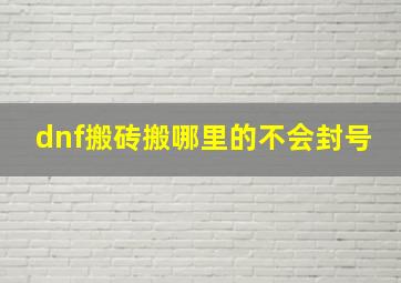 dnf搬砖搬哪里的不会封号