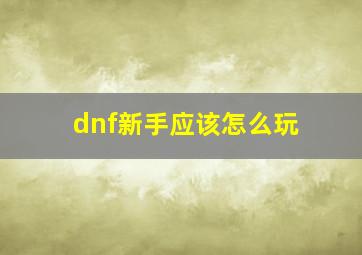 dnf新手应该怎么玩