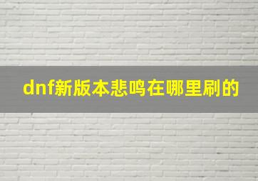 dnf新版本悲鸣在哪里刷的