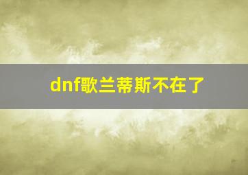 dnf歌兰蒂斯不在了