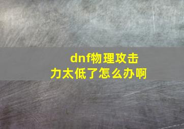 dnf物理攻击力太低了怎么办啊