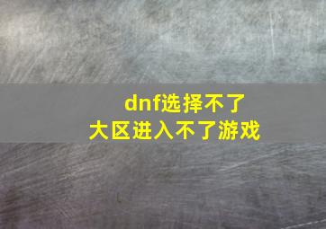 dnf选择不了大区进入不了游戏