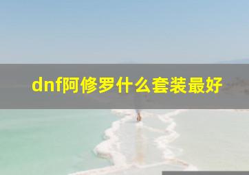 dnf阿修罗什么套装最好