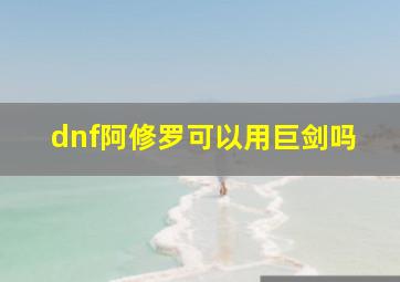 dnf阿修罗可以用巨剑吗