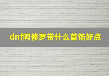 dnf阿修罗带什么首饰好点