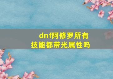 dnf阿修罗所有技能都带光属性吗