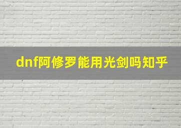 dnf阿修罗能用光剑吗知乎