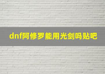 dnf阿修罗能用光剑吗贴吧