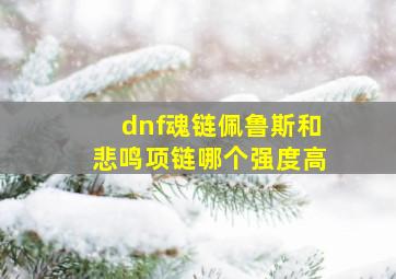 dnf魂链佩鲁斯和悲鸣项链哪个强度高