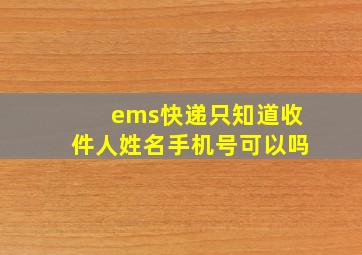 ems快递只知道收件人姓名手机号可以吗