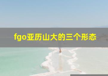 fgo亚历山大的三个形态