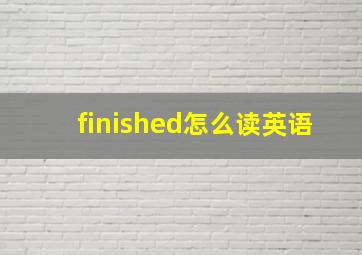 finished怎么读英语