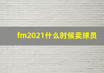 fm2021什么时候卖球员