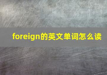 foreign的英文单词怎么读