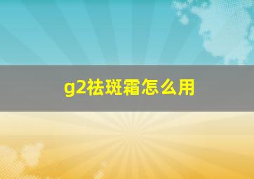 g2祛斑霜怎么用