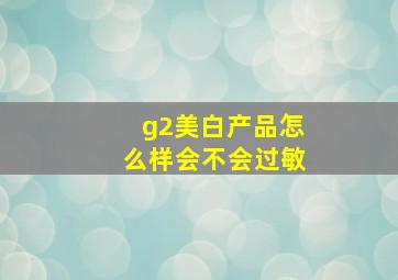 g2美白产品怎么样会不会过敏