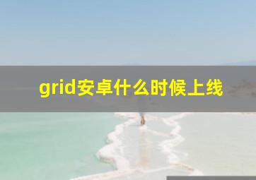 grid安卓什么时候上线