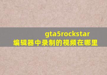 gta5rockstar编辑器中录制的视频在哪里